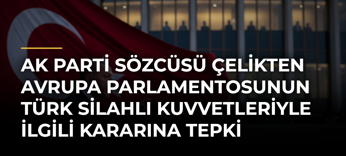 AK Parti Sözcüsü Çelikten Avrupa Parlamentosunun Türk Silahlı Kuvvetleriyle ilgili kararına tepki