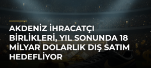 Akdeniz İhracatçı Birlikleri, yıl sonunda 18 milyar dolarlık dış satım hedefliyor