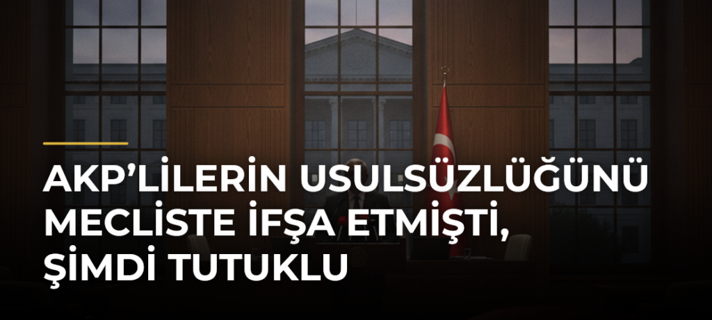 AKP’lilerin Usulsüzlüğünü Mecliste İfşa Etmişti, Şimdi Tutuklu