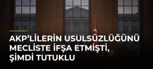 AKP’lilerin Usulsüzlüğünü Mecliste İfşa Etmişti, Şimdi Tutuklu
