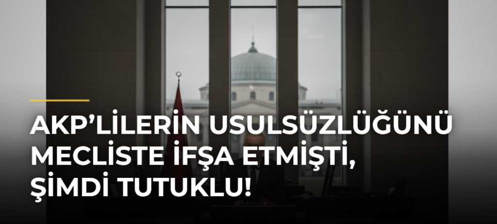 AKP’lilerin usulsüzlüğünü mecliste ifşa etmişti, şimdi tutuklu!