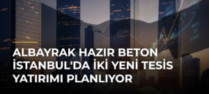 Albayrak Hazır Beton İstanbul’da İki Yeni Tesis Yatırımı Planlıyor