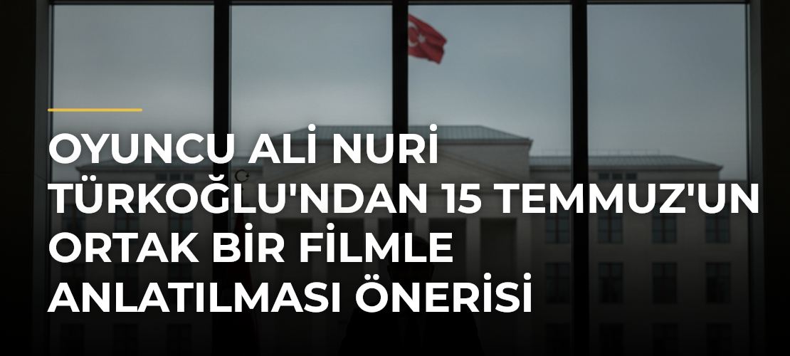 Oyuncu Ali Nuri Türkoğlu'ndan 15 Temmuz'un Ortak Bir Filmle Anlatılması Önerisi - Mirat Haber