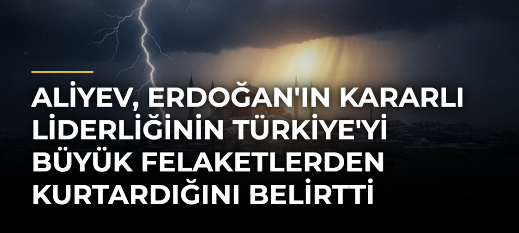Aliyev, Erdoğan’ın Kararlı Liderliğinin Türkiye’yi Büyük Felaketlerden Kurtardığını Belirtti