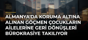 Almanya’da koruma altına alınan göçmen çocukların ailelerine geri dönüşleri bürokrasiye takılıyor