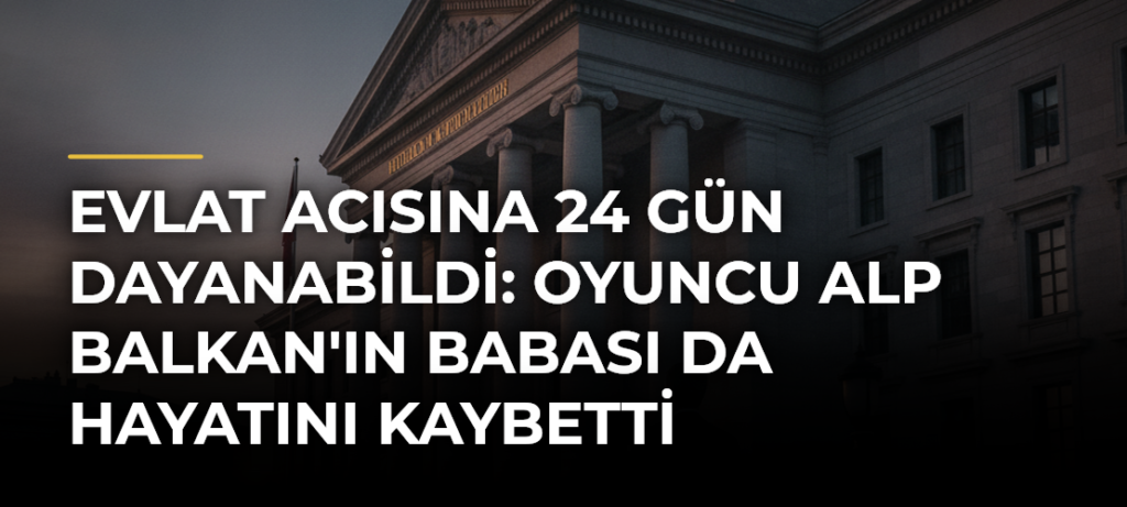 Evlat acısına 24 gün dayanabildi: Oyuncu Alp Balkan’ın babası da hayatını kaybetti