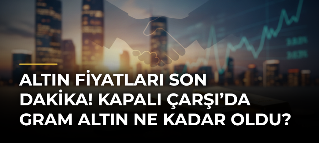 ALTIN FİYATLARI SON DAKİKA! Kapalı Çarşı’da gram altın ne kadar oldu?