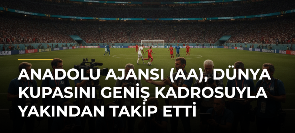 Anadolu Ajansı (AA), Dünya Kupasını Geniş Kadrosuyla Yakından Takip Etti