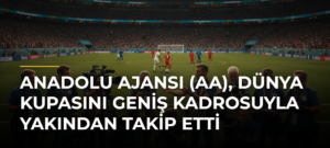 Anadolu Ajansı (AA), Dünya Kupasını Geniş Kadrosuyla Yakından Takip Etti