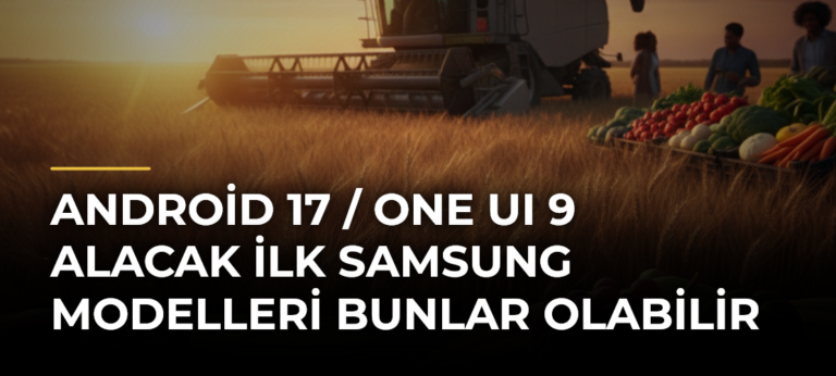 Android 17 / One UI 9 alacak ilk Samsung modelleri bunlar olabilir