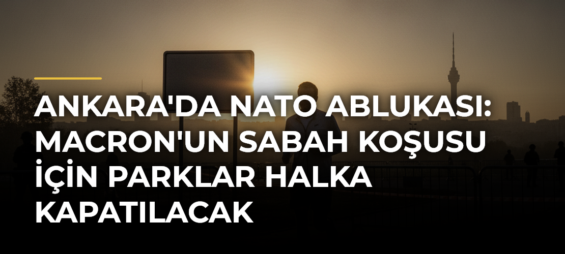 Ankara'da NATO Ablukası: Macron'un Sabah Koşusu için Parklar Halka Kapatılacak