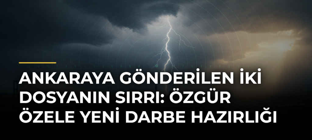 Ankaraya gönderilen iki dosyanın sırrı: Özgür Özele yeni darbe hazırlığı