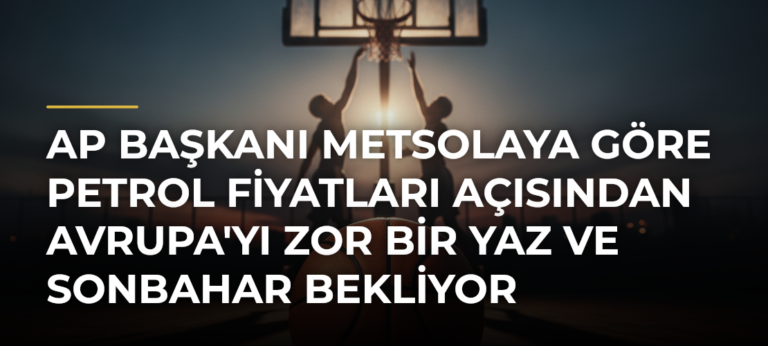AP Başkanı Metsolaya Göre Petrol Fiyatları Açısından Avrupa’yı Zor Bir Yaz ve Sonbahar Bekliyor