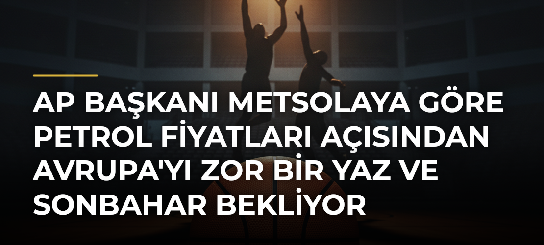 AP Başkanı Metsolaya Göre Petrol Fiyatları Açısından Avrupa'yı Zor Bir Yaz ve Sonbahar Bekliyor