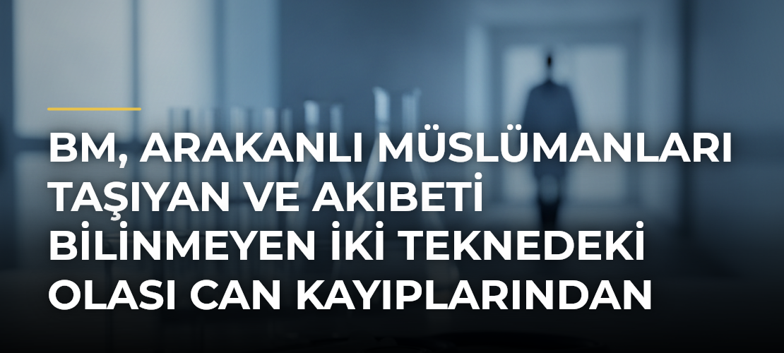 BM, Arakanlı Müslümanları Taşıyan ve Akıbeti Bilinmeyen İki Teknedeki Olası Can Kayıplarından Endişeli