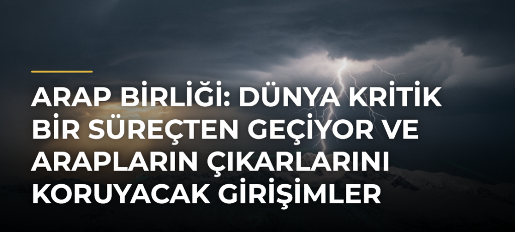 Arap Birliği: Dünya kritik bir süreçten geçiyor ve Arapların çıkarlarını koruyacak girişimler gerekiyor