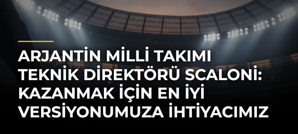 Arjantin Milli Takımı Teknik Direktörü Scaloni: Kazanmak için en iyi versiyonumuza ihtiyacımız var