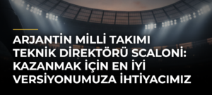 Arjantin Milli Takımı Teknik Direktörü Scaloni: Kazanmak için en iyi versiyonumuza ihtiyacımız var