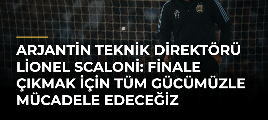 Arjantin Teknik Direktörü Lionel Scaloni: Finale çıkmak için tüm gücümüzle mücadele edeceğiz