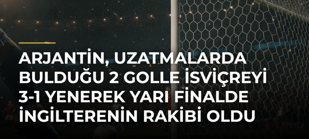 Arjantin, uzatmalarda bulduğu 2 golle İsviçreyi 3-1 yenerek yarı finalde İngilterenin rakibi oldu