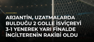 Arjantin, uzatmalarda bulduğu 2 golle İsviçreyi 3-1 yenerek yarı finalde İngilterenin rakibi oldu