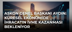 ASKON Genel Başkanı Aydın: Küresel Ekonomide İhracatın İvme Kazanması Bekleniyor