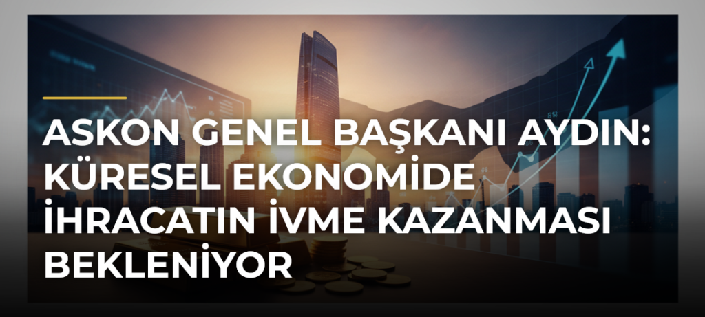 ASKON Genel Başkanı Aydın: Küresel Ekonomide İhracatın İvme Kazanması Bekleniyor