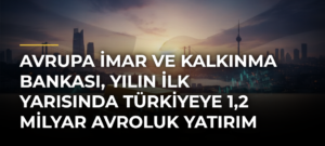 Avrupa İmar ve Kalkınma Bankası, yılın ilk yarısında Türkiyeye 1,2 milyar avroluk yatırım yaptı