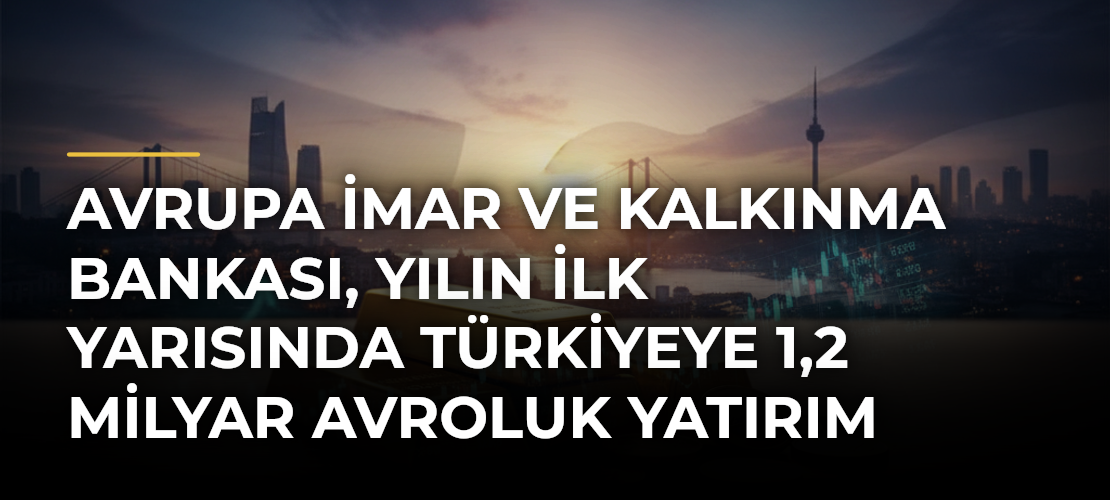 Avrupa İmar ve Kalkınma Bankası, yılın ilk yarısında Türkiyeye 1,2 milyar avroluk yatırım yaptı