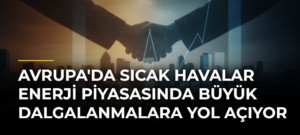 Avrupa’da Sıcak Havalar Enerji Piyasasında Büyük Dalgalanmalara Yol Açıyor