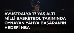 Avustralya 17 Yaş Altı Milli Basketbol Takımında Oynayan Yahya Başaran’ın Hedefi NBA