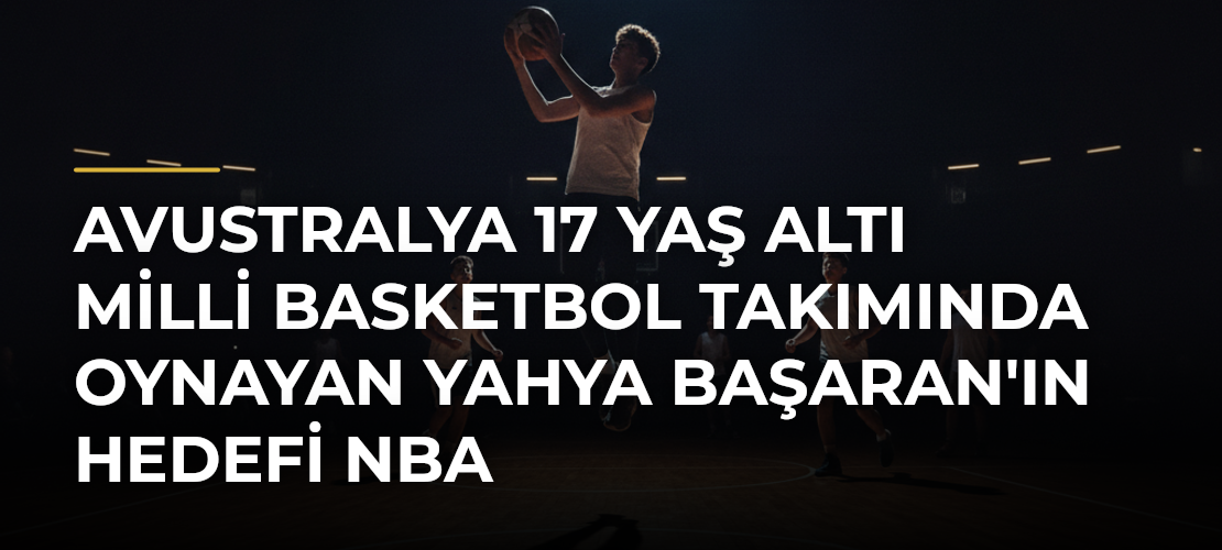 Avustralya 17 Yaş Altı Milli Basketbol Takımında Oynayan Yahya Başaran'ın Hedefi NBA - Mirat Haber