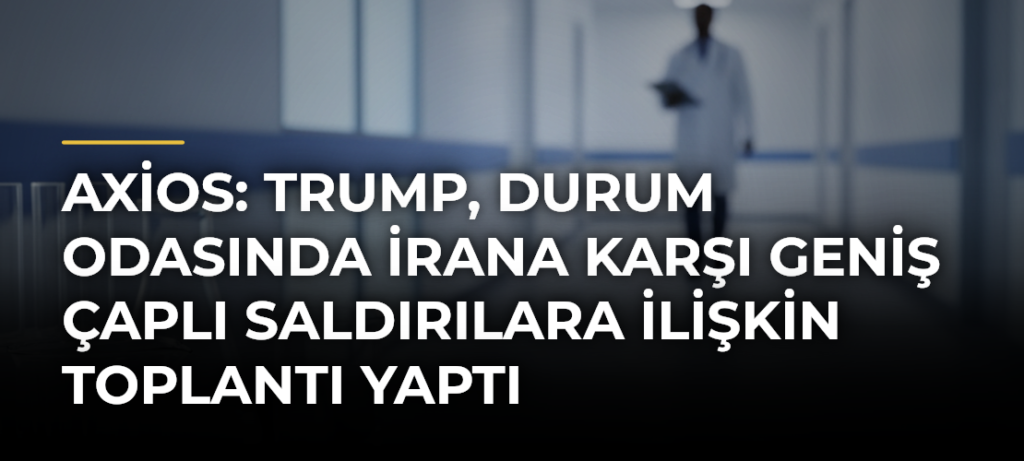 Axios: Trump, Durum Odasında İrana karşı geniş çaplı saldırılara ilişkin toplantı yaptı
