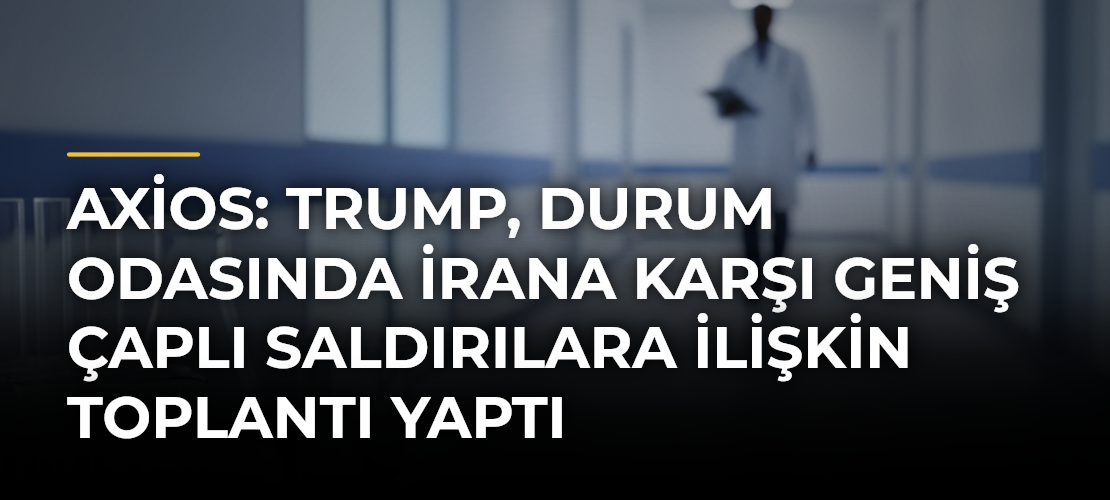 Axios: Trump, Durum Odasında İrana karşı geniş çaplı saldırılara ilişkin toplantı yaptı