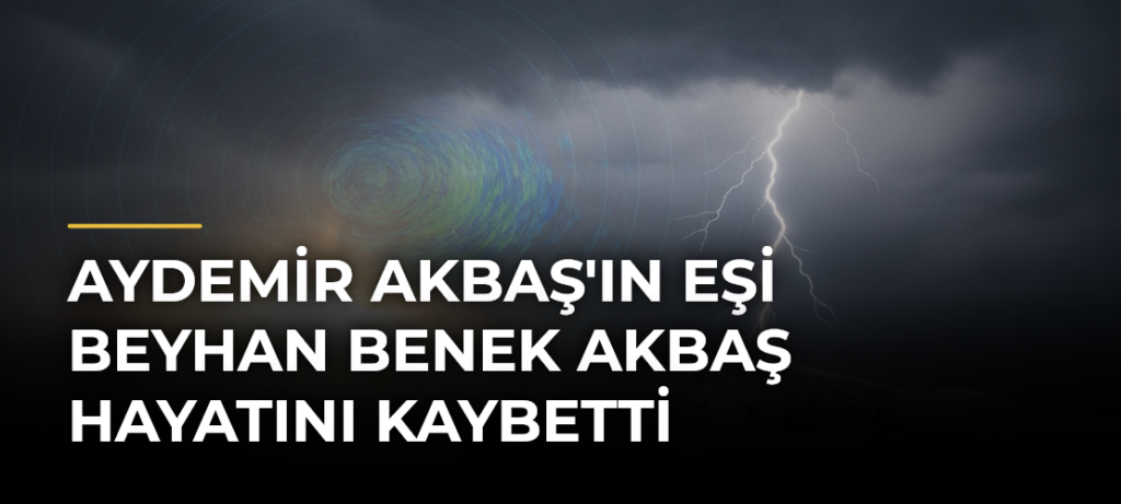 Aydemir Akbaş’ın eşi Beyhan Benek Akbaş hayatını kaybetti