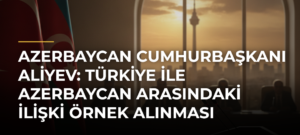 Azerbaycan Cumhurbaşkanı Aliyev: Türkiye ile Azerbaycan Arasındaki İlişki Örnek Alınması Gereken Bir Modeldir