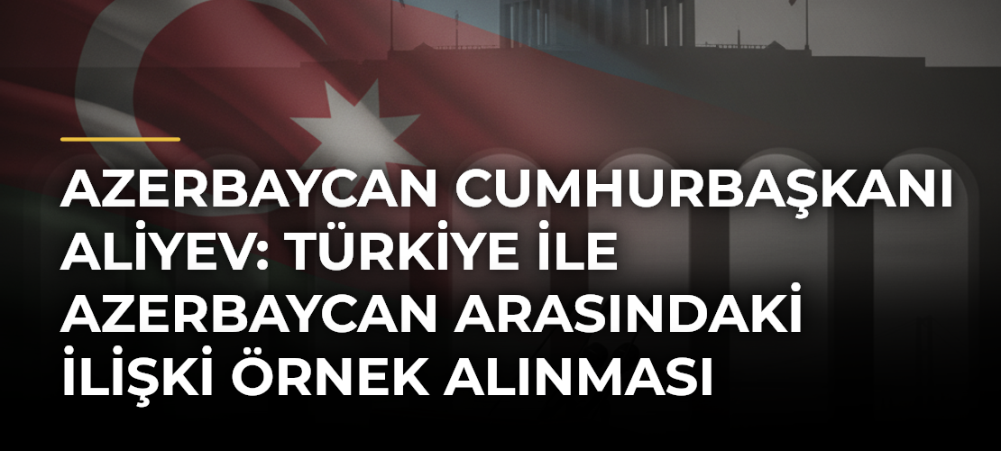 Azerbaycan Cumhurbaşkanı Aliyev: Türkiye ile Azerbaycan arasındaki ilişki örnek alınması gereken bir modeldir