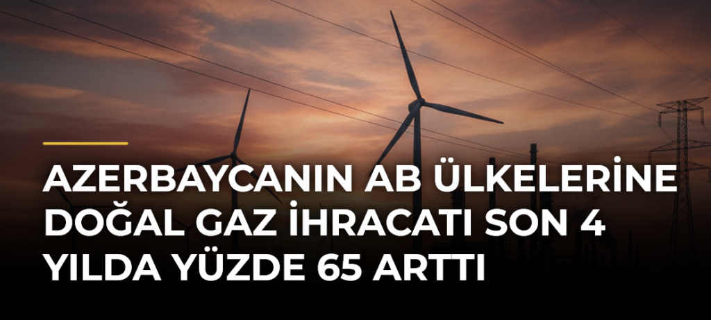 Azerbaycanın AB Ülkelerine Doğal Gaz İhracatı Son 4 Yılda Yüzde 65 Arttı