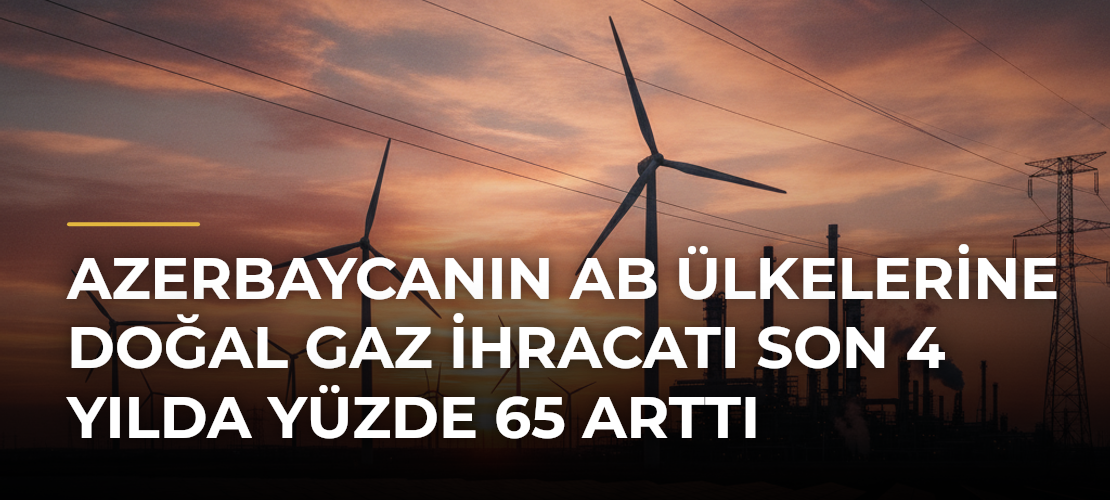 Azerbaycanın AB Ülkelerine Doğal Gaz İhracatı Son 4 Yılda Yüzde 65 Arttı