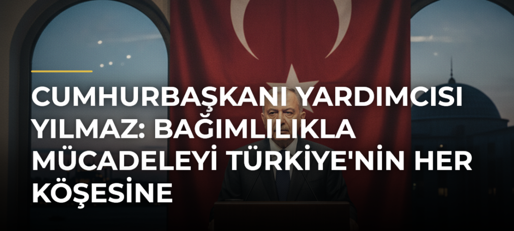 Cumhurbaşkanı Yardımcısı Yılmaz: Bağımlılıkla mücadeleyi Türkiye’nin her köşesine yaygınlaştırıyoruz