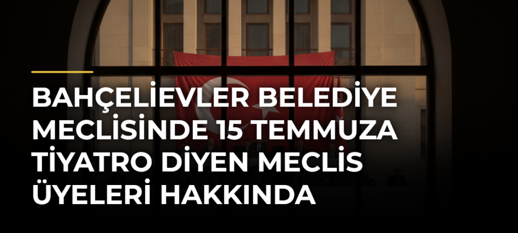 Bahçelievler Belediye Meclisinde 15 Temmuza Tiyatro Diyen Meclis Üyeleri Hakkında Soruşturma