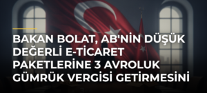 Bakan Bolat, AB’nin Düşük Değerli E-Ticaret Paketlerine 3 Avroluk Gümrük Vergisi Getirmesini Değerlendirdi