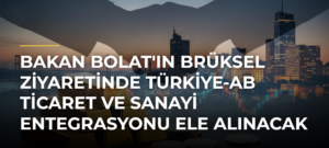 Bakan Bolat’ın Brüksel Ziyaretinde Türkiye-AB Ticaret ve Sanayi Entegrasyonu Ele Alınacak