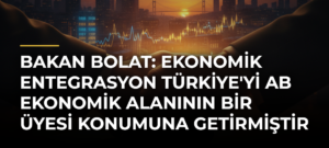 Bakan Bolat: Ekonomik entegrasyon Türkiye’yi AB ekonomik alanının bir üyesi konumuna getirmiştir