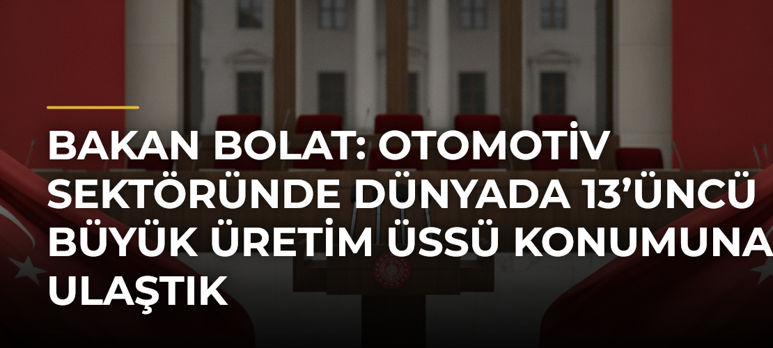 Bakan Bolat: Otomotiv sektöründe dünyada 13’üncü büyük üretim üssü konumuna ulaştık - Mirat Haber