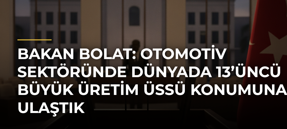 Bakan Bolat: Otomotiv sektöründe dünyada 13’üncü büyük üretim üssü konumuna ulaştık