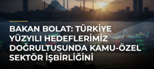 Bakan Bolat: Türkiye Yüzyılı Hedeflerimiz Doğrultusunda Kamu-Özel Sektör İşbirliğini Kararlılıkla Destekliyoruz