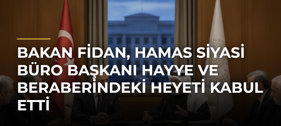 Bakan Fidan, Hamas Siyasi Büro Başkanı Hayye ve Beraberindeki Heyeti Kabul Etti