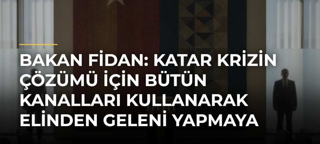 Bakan Fidan: Katar krizin çözümü için bütün kanalları kullanarak elinden geleni yapmaya çalışıyor