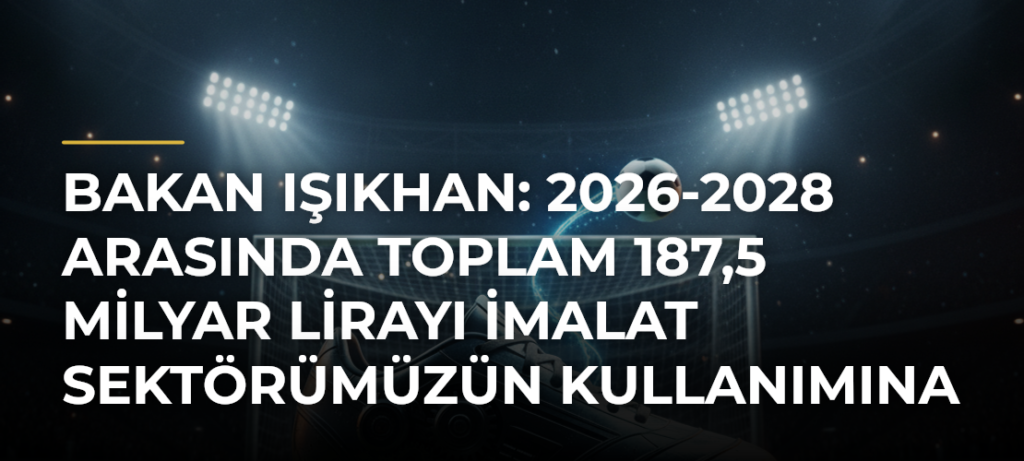 Bakan Işıkhan: 2026-2028 arasında toplam 187,5 milyar lirayı imalat sektörümüzün kullanımına sunacağız